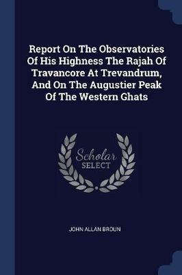 Report on the Observatories of His Highness the Rajah of Travancore at Trevandrum, and on the Augustier Peak of the Western Ghats - John Allan Broun - cover