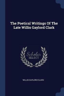 The Poetical Writings of the Late Willis Gaylord Clark - Willis Gaylord Clark - cover
