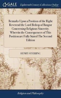 Remarks Upon a Position of the Right Reverend the Lord Bishop of Bangor Concerning Religious Sincerity. Wherein the Consequences of This Position are Fully Stated The Second Edition - Henry Stebbing - cover
