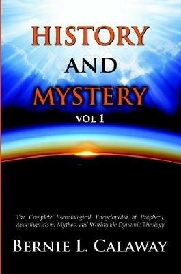 History and Mystery: The Complete Eschatological Encyclopedia of Prophecy, Apocalypticism, Mythos, and Worldwide Dynamic Theology Vol 1 - Bernie L. Calaway - cover