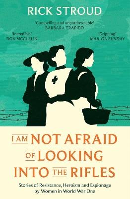 I Am Not Afraid of Looking into the Rifles: Women of the Resistance in World War One - Rick Stroud - cover