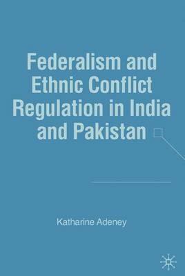 Federalism and Ethnic Conflict Regulation in India and Pakistan - K. Adeney - cover