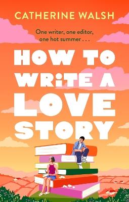 How to Write a Love Story: the HOTTEST opposites-attract, forced-proximity rom com of the summer – set in the world of books! - Catherine Walsh - cover