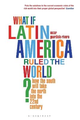 What if Latin America Ruled the World?: How the South Will Take the North into the 22nd Century - Oscar Guardiola-Rivera - cover