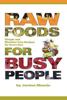 Raw Foods for Busy People: Simple and Machine-Free Recipes for Every Day - Jordan Maerin - cover