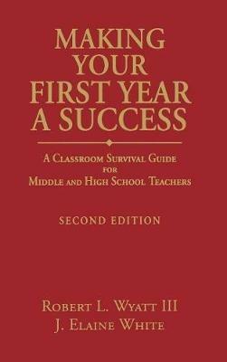 Making Your First Year a Success: A Classroom Survival Guide for Middle and High School Teachers - Robert L. Wyatt,Joyce Elaine White - cover