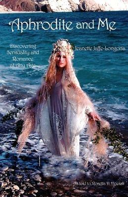 Aphrodite and Me: Discovering Sensuality and Romance at Any Age - Jeanette Jaffe-Longoria - cover