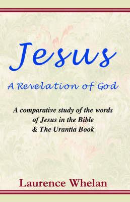 Jesus a Revelation of God: A Comparative Study of the Words of Jesus in the Bible & the Urantia Book - Laurence Whelan - cover