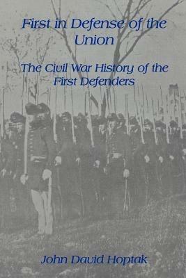 First in Defense of the Union: The Civil War History of the First Defenders - JOHN DAVID HOPTAK - cover