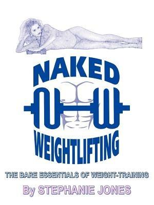 Naked Weightlifting: The Bare Essentials of Weight-Training - STEPHANIE JONES - cover