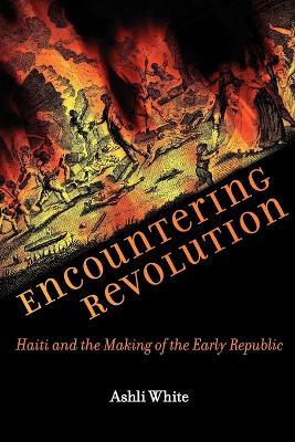 Encountering Revolution: Haiti and the Making of the Early Republic - Ashli White - cover