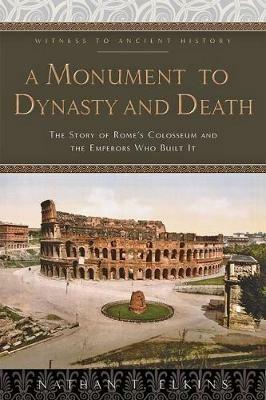 A Monument to Dynasty and Death: The Story of Rome's Colosseum and the Emperors Who Built It - Nathan T. Elkins - cover
