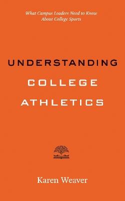 Understanding College Athletics: What Campus Leaders Need to Know About College Sports - Karen Weaver - cover