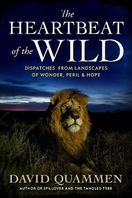 The Heartbeat of the Wild: Dispatches From Landscapes of Wonder, Peril, and Hope - David Quammen - cover
