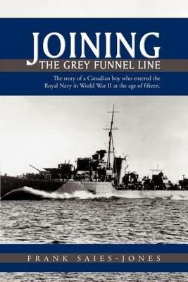Joining The Grey Funnel Line: The Story of a Canadian Boy Who Entered the Royal Navy in World War II at the Age of Fifteen - Frank Saies-Jones - cover