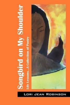 Songbird on My Shoulder: Life Lessons...A Collection of Poetry - Lori Jean Robinson - cover