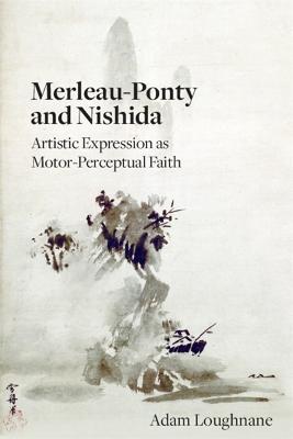 Merleau-Ponty and Nishida: Artistic Expression as Motor-Perceptual Faith - Adam Loughnane - cover