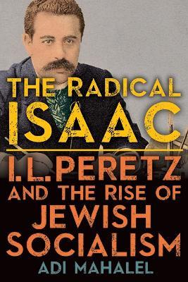 The Radical Isaac: I. L. Peretz and the Rise of Jewish Socialism - Adi Mahalel - cover