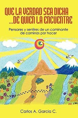Que La Verdad Sea Dicha...de Quien La Encuentre: Pensares y Sentires de Un Caminante - Carlos A Garcia - cover