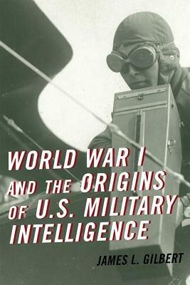 World War I and the Origins of U.S. Military Intelligence - James L. Gilbert - cover