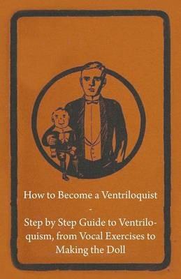 How to Become a Ventriloquist - Step by Step Guide to Ventriloquism From Vocal Exercises to Making the Doll - Anon - cover