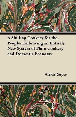 A Shilling Cookery for the People: Embracing an Entirely New System of Plain Cookery and Domestic Economy - Alexis Soyer - cover