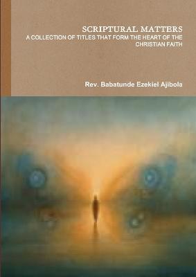 Scriptural Matters a Collection of Titles That Form the Heart of the Christian Faith - Babatunde Ezekiel Ajibola - cover