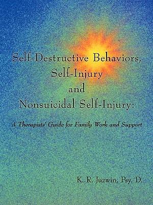 Self-Destructive Behaviors, Self-Injury and Nonsuicidal Self-Injury: A Therapists' Guide for Family Work and Support - Psy. D. K. R. Juzwin - cover