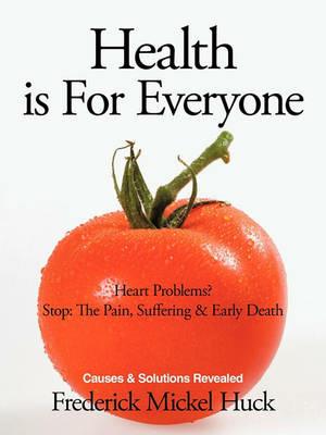 Health Is For Everyone: Heart Problems? Stop: The Pain, Suffering & Early Death Causes & Solutions Revealed - Frederick Mickel Huck - cover