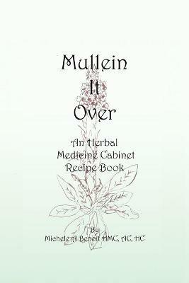 Mullein It Over: An Herbal Medicine Cabinet Recipe Book - Michele A Benoit Hmc Ac Hc - cover