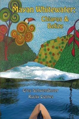 Mayan Whitewater Chiapas & Belize, 2nd Edition: A Guide to the Rivers - Greg Schwendinger,James Rocky Contos - cover
