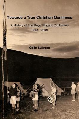 Towards a True Christian Manliness: A History of The Boys' Brigade Zimbabwe - Colin Swinton - cover