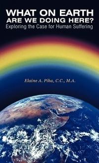 What on Earth Are We Doing Here?: Exploring the Case for Human Suffering - M a Elaine a Piha C C - cover
