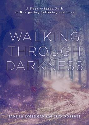 Walking through Darkness: A Nature-Based Path to Navigating Suffering and Loss - Sandra Ingerman,Llyn Roberts - cover