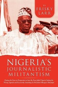 Nigeria's Journalistic Militantism: Putting the Facts in Perspective on How the Press Failed Nigeria Setting the Wrong Agenda and Excessively Attackin - Frisky Larr - cover