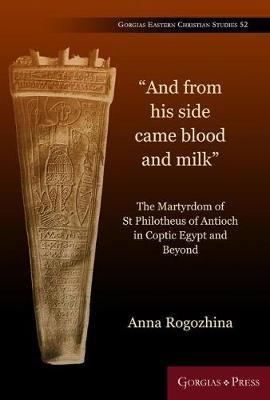 "And From His Side Came Blood and Milk": The Martyrdom of St Philotheus of Antioch in Coptic Egypt - Anna Rogozhina - cover