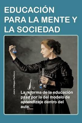 Educacion Para La Mente y La Sociedad: La Reforma de La Educacion Pasa Por La del Modelo de Aprendizaje Dentro del Aula. - Jaime Villegas Pacheco - cover