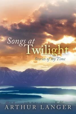 Songs At Twilight: Stories of My Time - Arthur Langer - cover