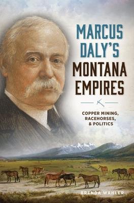 Marcus Daly's Montana Empires: Copper Mining, Racehorses, & Politics - Brenda Wahler - cover
