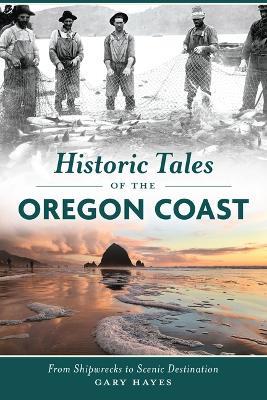 Historic Tales of the Oregon Coast: From Shipwrecks to Scenic Destination - Gary Hayes - cover