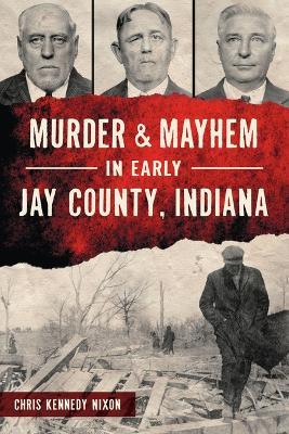 Murder & Mayhem in Early Jay County, Indiana - Chris Kennedy Nixon - cover