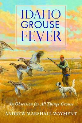 Idaho Grouse Fever: An Obsession for All Things Grouse - Andrew Marshall Wayment - cover