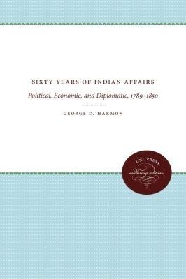 Sixty Years of Indian Affairs: Political, Economic, and Diplomatic, 1789-1850 - George D. Harmon - cover