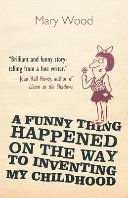 A Funny Thing Happened on the Way to Inventing My Childhood - Mary Dobbs Wood - cover