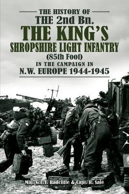 THE HISTORY OF THE 2nd Bn. THE KING'S SHROPSHIRE LIGHT INFANTRY (85th Foot) IN THE CAMPAIGN IN N.W. EUROPE 1944-1945 - Maj G L Y Radcliffe & Capt R Sale - cover