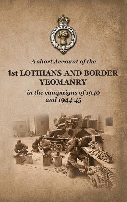 A SHORT ACCOUNT OF THE 1st LOTHIANS AND BORDER YEOMANRY IN THE CAMPAIGNS OF 1940 AND 1944-45 - W a Woolward - cover