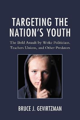 Targeting the Nation's Youth: The Bold Assault by Woke Politicians, Teachers Unions, and Other Predators - Bruce J. Gevirtzman - cover
