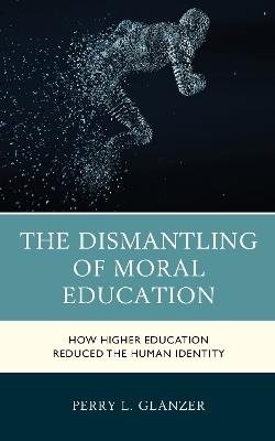 The Dismantling of Moral Education: How Higher Education Reduced the Human Identity - Perry L. Glanzer - cover