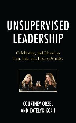 Unsupervised Leadership: Celebrating and Elevating Fun, Fab, and Fierce Females - Courtney Orzel,Katelyn Koch - cover