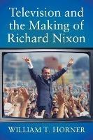 Television and the Making of Richard Nixon - William T. Horner - cover